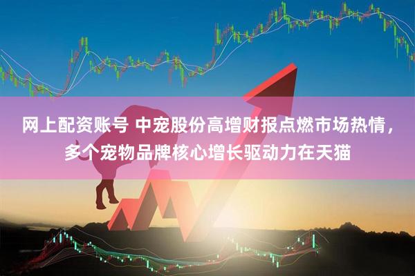 網上配資賬號 中寵股份高增財報點燃市場熱情，多個寵物品牌核心增長驅動力在天貓