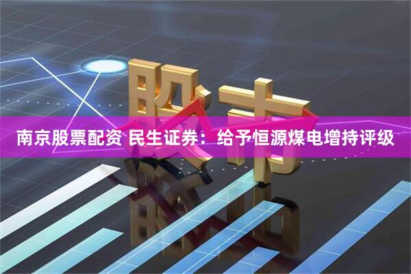 南京股票配資 民生證券：給予恒源煤電增持評級