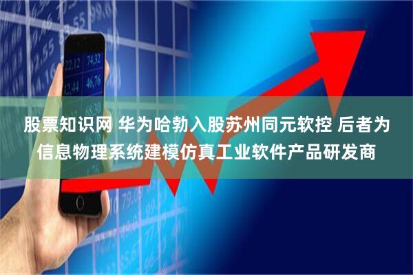 股票知識網 華為哈勃入股蘇州同元軟控 后者為信息物理系統建模仿真工業軟件產品研發商