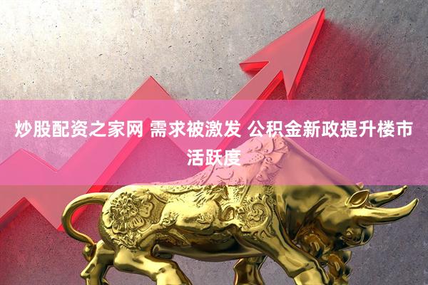 炒股配資之家網 需求被激發 公積金新政提升樓市活躍度