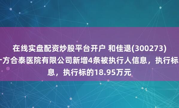 在線實盤配資炒股平臺開戶 和佳退(300273)參股的重慶十方合泰醫院有限公司新增4條被執行人信息，執行標的18.95萬元