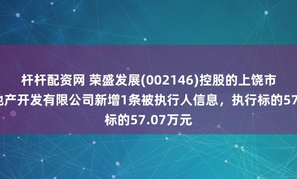 桿桿配資網 榮盛發展(002146)控股的上饒市榮盛房地產開發有限公司新增1條被執行人信息，執行標的57.07萬元
