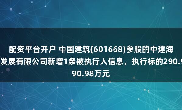配資平臺開戶 中國建筑(601668)參股的中建海峽建設發展有限公司新增1條被執行人信息，執行標的290.98萬元