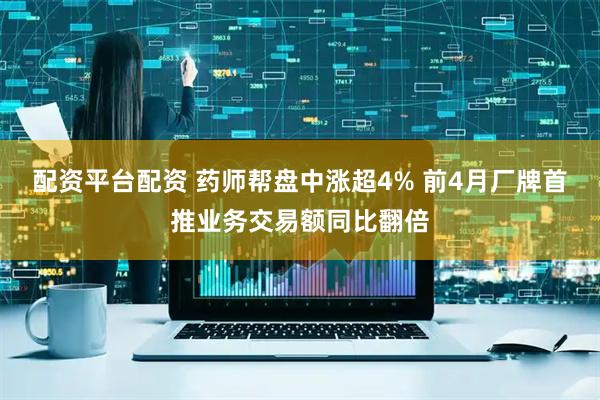 配資平臺配資 藥師幫盤中漲超4% 前4月廠牌首推業務交易額同比翻倍