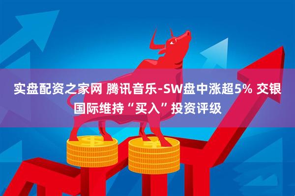 實盤配資之家網 騰訊音樂-SW盤中漲超5% 交銀國際維持“買入”投資評級