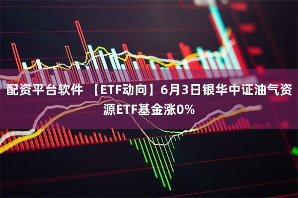 配資平臺軟件 【ETF動向】6月3日銀華中證油氣資源ETF基金漲0%