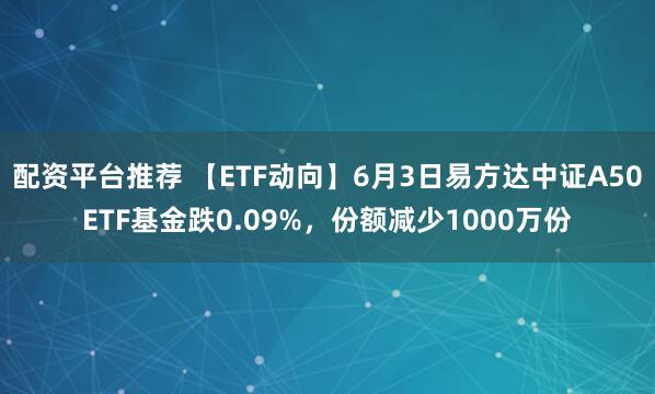 配資平臺推薦 【ETF動向】6月3日易方達中證A50ETF基金跌0.09%，份額減少1000萬份