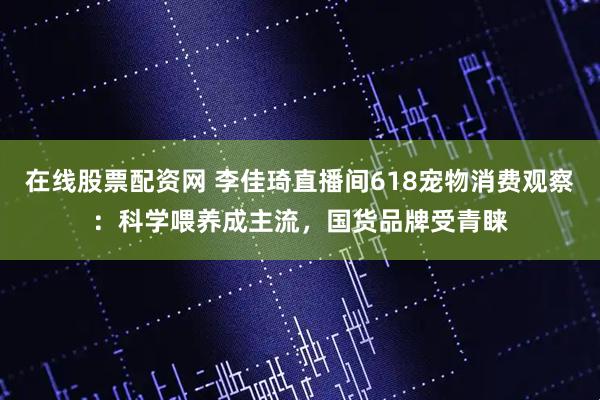 在線股票配資網 李佳琦直播間618寵物消費觀察：科學喂養成主流，國貨品牌受青睞