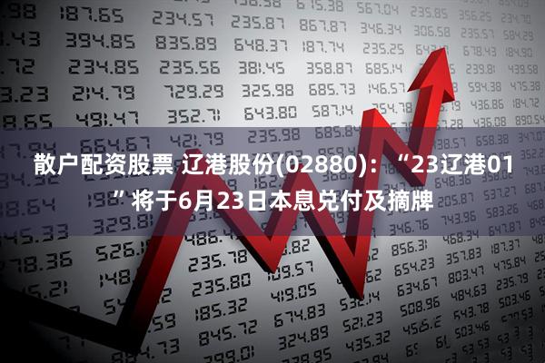 散戶配資股票 遼港股份(02880)：“23遼港01”將于6月23日本息兌付及摘牌